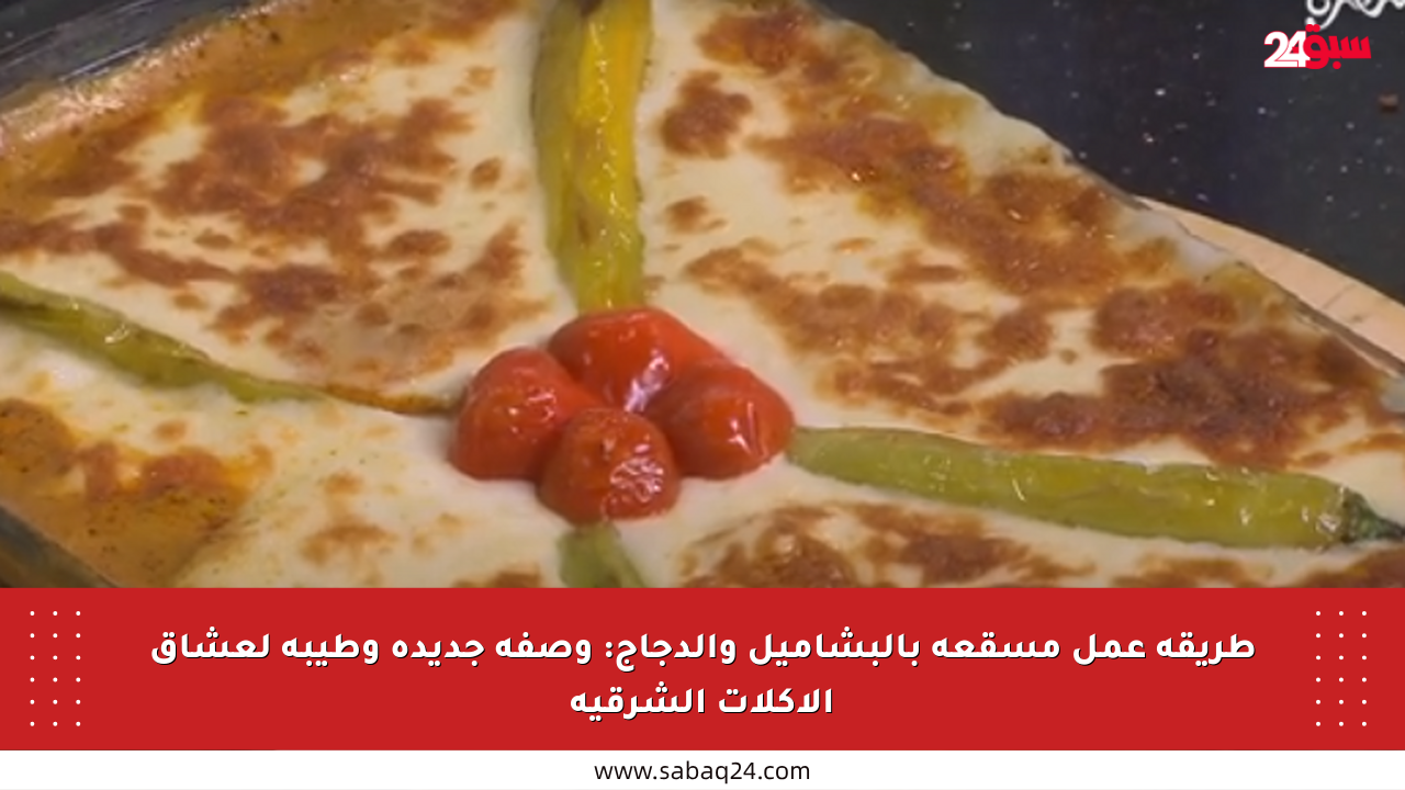 طريقة عمل مسقعة بالبشاميل والدجاج: وصفة جديدة وطيبة لعشاق الأكلات الشرقية